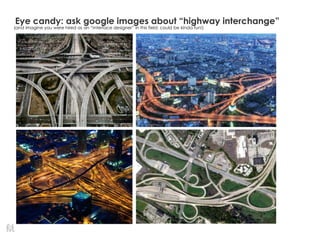 Eye candy: ask google images about ―highway interchange‖
(and imagine you were hired as an ―interface designer‖ in this field; could be kinda fun!)
 
