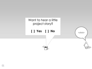 <click>
Want to hear a little
project story?
[ ] Yes [ ] No
 