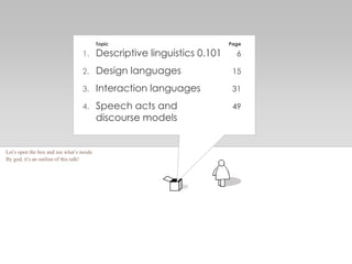 Topic Page
1. Descriptive linguistics 0.101 6
2. Design languages 15
3. Interaction languages 31
4. Speech acts and 49
discourse models
Let’s open the box and see what’s inside.
By god, it’s an outline of this talk!
 