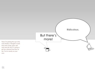 But there’s
more!
Ridiculous.
Since I’m putting this up on the
web (finally), I thought I would
tack some scraps, parts, and
such onto the end. It’s going to
get less coherent from here on
out. You’re mostly on your
own.
 