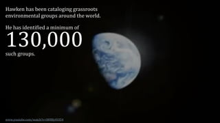 Hawken has been cataloging grassroots
environmental groups around the world.
He has identified a minimum of
130,000such groups.
www.youtube.com/watch?v=iW8BytViI54
 