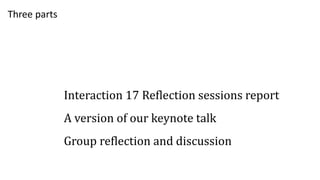 Three parts
Interaction 17 Reflection sessions report
A version of our keynote talk
Group reflection and discussion
 