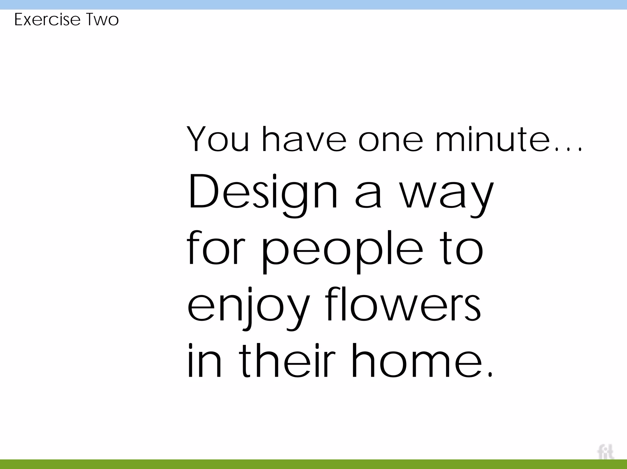Exercise Two
You have one minute…
Design a way
for people to
enjoy flowers
in their home.
 