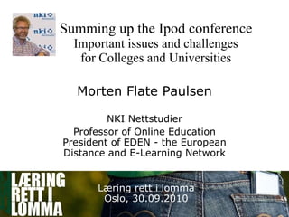 Summing up the Ipod conference Important issues and challenges for Colleges and Universities Morten Flate Paulsen NKI Nettstudier Professor of Online Education President of EDEN - the European Distance and E-Learning Network Læring rett i lomma Oslo, 30.09.2010 