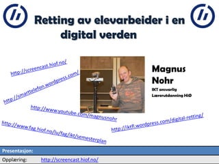 Retting av elevarbeider i en
digital verden
Magnus
Nohr
IKT ansvarlig
Lærerutdanning HiØ
2
Presentasjon:
Opplæring: http://screencast.hiof.no/
 