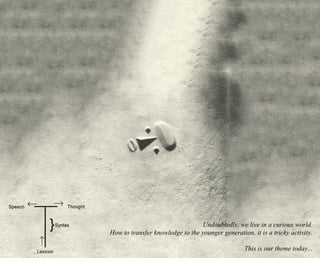 Undoubtedly, we live in a curious world. 
How to transfer knowledge to the younger generation, it is a tricky activity. 
This is our theme today... 
 