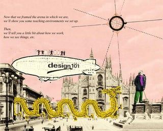 Now that we framed the arena in which we are, 
we’ll show you some teaching environments we set up. 
Then, 
we’ll tell you a little bit about how we work, 
how we see things, etc. 
 