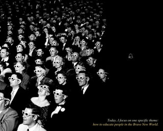 Today, I focus on one specific theme: 
how to educate people in the Brave New World. 
 