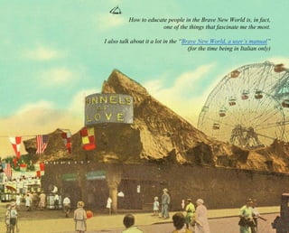 How to educate people in the Brave New World is, in fact, 
one of the things that fascinate me the most. 
I also talk about it a lot in the “Brave New World, a user’s manual” 
(for the time being in Italian only) 
 
