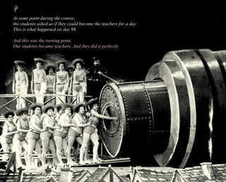 At some point during the course, 
the students asked us if they could become the teachers for a day. 
This is what happened on day 98. 
And this was the turning point. 
Our students became teachers. And they did it perfectly. 
 