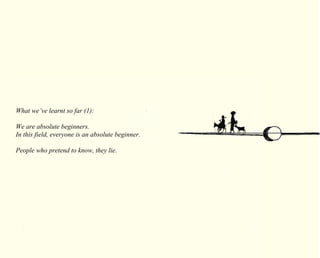 What we’ve learnt so far (1): 
We are absolute beginners. 
In this field, everyone is an absolute beginner. 
People who pretend to know, they lie. 
 