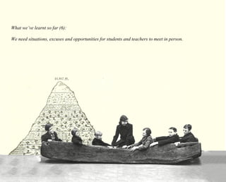 What we’ve learnt so far (6): 
We need situations, excuses and opportunities for students and teachers to meet in person. 
 