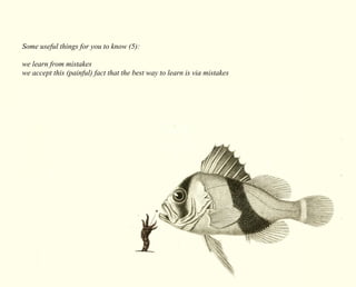 Some useful things for you to know (5): 
we learn from mistakes 
we accept this (painful) fact that the best way to learn is via mistakes 
 