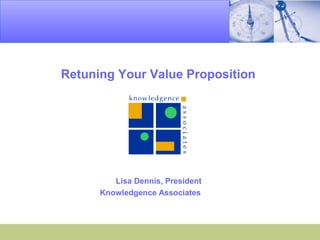 Retuning Your Value Proposition
Lisa Dennis, President
Knowledgence Associates
 