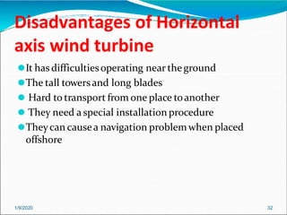Disadvantages of Horizontal
axis wind turbine
1/9/2020 32
⚫It has difficultiesoperating near theground
⚫The tall towersand long blades
⚫ Hard to transport from one place toanother
⚫ They need a special installation procedure
⚫Theycan causea navigation problemwhen placed
offshore
 