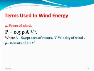 Terms Used In Wind Energy
1/9/2020 40
4. Powerof wind,
P = 0.5 ρ A V3.
Where A – Sweptareaof rotors, V-Velocityof wind ,
ρ– Densityof air V3
 
