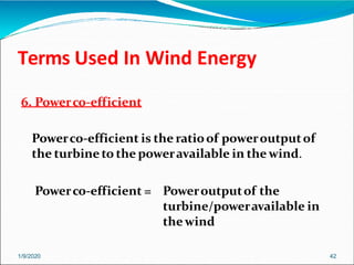 Terms Used In Wind Energy
1/9/2020 42
6. Powerco-efficient
Powerco-efficient is the ratioof poweroutputof
the turbine to the poweravailable in the wind.
Powerco-efficient = Poweroutputof the
turbine/poweravailable in
thewind
 