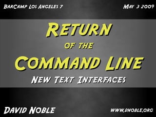 BarCamp Los Angeles 7                May 3 2009




              Return
                        of the

   Command Line
         New Text Interfaces


David Noble                      www.dnoble.org
 