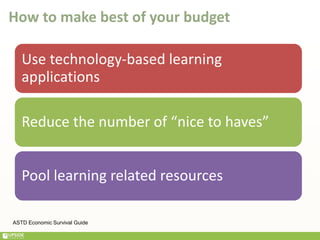 How to make best of your budget
Use technology-based learning
applications
Reduce the number of “nice to haves”
Pool learning related resources
ASTD Economic Survival Guide
 