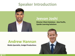 Speaker Introduction
Andrew Hannan
Media Specialist, Andgel Productions
Jeevan Joshi
Director Client Solutions - Asia Pacific,
Upside Learning Solutions
 