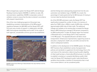 Return on Investment: Ten GIS Case Studies
J10214
29Charting the Roads of the Vast Navajo Nation
What emerged was a system the Navajo DOT calls the Navajo
Roadway Inventory System (NAVRIS). In addition to web, GIS,
and automation capabilities, NAVRIS incorporates a series of
validation scripts to ensure that the data is entered in accordance
with program requirements.
One of the most challenging aspects of the project was
establishing consistent interpretations of the IRR program
regulations between the BIA-NRO and the Navajo DOT staff.
This took many months of research in collaboration with BIA-
NRO chief engineer Harold Riley and his staff. To the credit of
both agencies, considerable common ground was established,
and the findings were subsequently programmed into the core
automation and validation logic of NAVRIS. As a result, the
percentage of roads questioned by the BIA because of missing or
incorrect data has declined dramatically.
As of the 2010 IRR submission cycle, the Navajo DOT has
significantly increased the number of miles in its inventory. It
grew from 9,800 miles in 2006 to nearly 16,000 miles, including
approximately 6,000 miles of tribal roads. The additional
mileage and updates to the existing data increased the Navajo
Nation’s IRR funding by an average of 30 percent compared to
its 2006 funding level. To date, the Navajo region has received
a fifteenfold return on the Navajo DOT’s initial investment
in the IRR project. This adjusted allocation will allow critical
transportation infrastructure improvements, supporting access to
education, employment, health care, and other services for the
nation’s widespread residents.
In addition to the development of the NAVRIS system, the Navajo
DOT Inventory Team established a series of programmatic
policies and standards to supplement the technology. Due to the
rural nature of the reservation, determining the public eligibility
of tribal roads has been a historically difficult process. In an effort
to establish consistency in properly identifying a public tribal
road, the Navajo DOT developed a public roads identification
guideline that provides a checklist of characteristics that a road
must contain before it can be considered public.
NAVRIS bidirectional filtering of data between the map interface and the
filtering page.
 