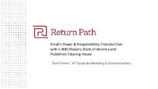 Email's Power & Responsibility: Fireside Chat
with 1-800-Flowers, Bank of America and
Publishers Clearing House
Tami Forman, VP Corporate Marketing & Communications
 