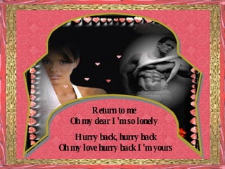 Return to me Oh my dear I'm so lonely Hurry back, hurry back Oh my love hurry back I'm yours 