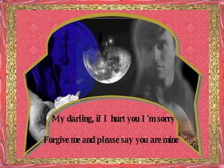 My darling, if I hurt you I'm sorry Forgive me and please say you are mine  