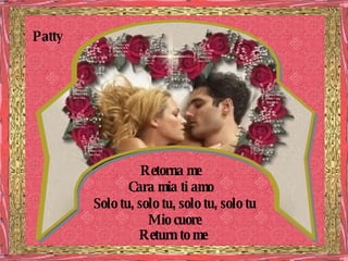 Retorna me Cara mia ti amo Solo tu, solo tu, solo tu, solo tu Mio cuore Patty Return to me 