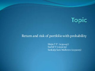Return and risk of portfolio with probability
Shijin T P (12351047)
Suchil V (12351035)
Sankalp Sam Mathews (12351005)

 