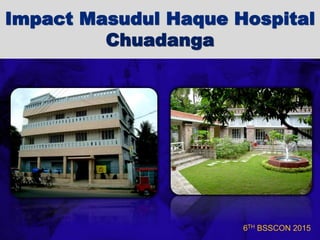 6TH BSSCON 2015
Impact Masudul Haque Hospital
Chuadanga
 
