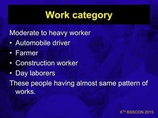 6TH BSSCON 2015
Work category
Moderate to heavy worker
• Automobile driver
• Farmer
• Construction worker
• Day laborers
These people having almost same pattern of
works.
 