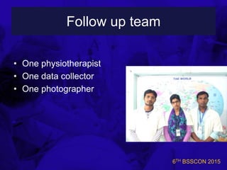 6TH BSSCON 2015
Follow up team
• One physiotherapist
• One data collector
• One photographer
 