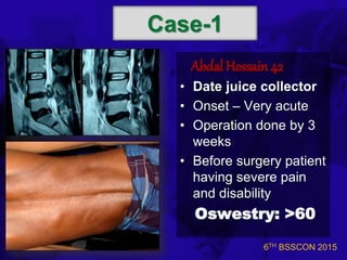 6TH BSSCON 2015
Case-1
Abdal Hossain 42
• Date juice collector
• Onset – Very acute
• Operation done by 3
weeks
• Before surgery patient
having severe pain
and disability
Oswestry: >60
 