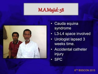 6TH BSSCON 2015
M.A.Majid: 58
• Cauda equina
syndrome
• L3-L4 space involved
• Urologist lapsed 3
weeks time.
• Accidental catheter
injury
• SPC
 