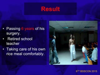 6TH BSSCON 2015
Result
• Passing 6 years of his
surgery.
• Retired school
teacher
• Taking care of his own
rice meal comfortably.
 