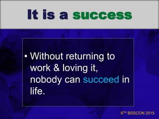 6TH BSSCON 2015
It is a success
• Without returning to
work & loving it,
nobody can succeed in
life.
 