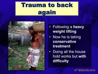 6TH BSSCON 2015
Trauma to back
again
• Following a heavy
weight lifting
• Now he is taking
conservative
treatment
• Doing all the house
hold works but with
difficulty
 
