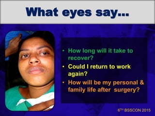 6TH BSSCON 2015
What eyes say…
• How long will it take to
recover?
• Could I return to work
again?
• How will be my personal &
family life after surgery?
 