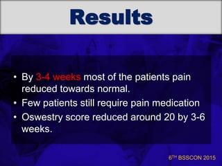6TH BSSCON 2015
Results
• By 3-4 weeks most of the patients pain
reduced towards normal.
• Few patients still require pain medication
• Oswestry score reduced around 20 by 3-6
weeks.
 