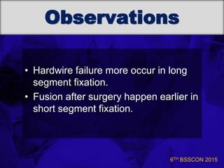 6TH BSSCON 2015
Observations
• Hardwire failure more occur in long
segment fixation.
• Fusion after surgery happen earlier in
short segment fixation.
 