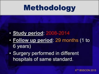 6TH BSSCON 2015
Methodology
• Study period: 2008-2014
• Follow up period: 29 months (1 to
6 years)
• Surgery performed in different
hospitals of same standard.
 
