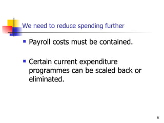 We need to reduce spending further Payroll costs must be contained. Certain current expenditure programmes can be scaled back or eliminated. 
