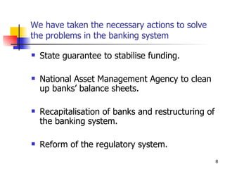 We have taken the necessary actions to solve the problems in the banking system State guarantee to stabilise funding. National Asset Management Agency to clean up banks’ balance sheets. Recapitalisation of banks and restructuring of the banking system. Reform of the regulatory system. 