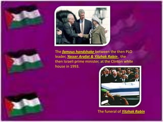 The famous handshake between the then PLO
leader, Yasser Arafat & Yitzhak Rabin , the
then Israeli prime minister, at the Clinton white
house in 1993.

The funeral of Yitzhak Rabin

 