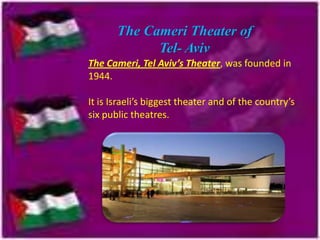 The Cameri Theater of
Tel- Aviv
The Cameri, Tel Aviv’s Theater, was founded in
1944.
It is Israeli’s biggest theater and of the country’s
six public theatres.

 