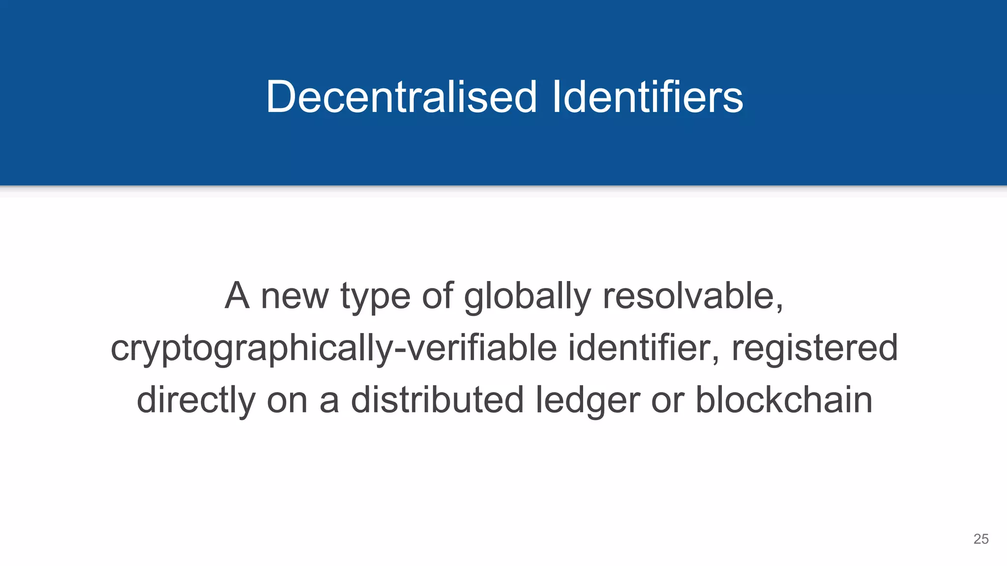Decentralised Identifiers
25
A new type of globally resolvable,
cryptographically-verifiable identifier, registered
directly on a distributed ledger or blockchain
 