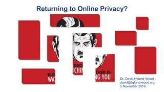 1
Returning to Online Privacy?
Dr. David Hyland-Wood
david@hyland-wood.org
5 November 2019
 