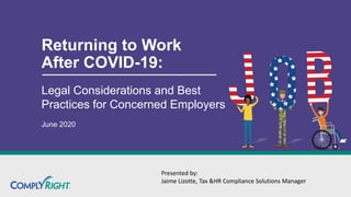 Returning to Work
After COVID-19:
Legal Considerations and Best
Practices for Concerned Employers
June 2020
Presented by:
Jaime Lizotte, Tax &HR Compliance Solutions Manager
 