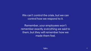 We can’t control the crisis, but we can
control how we respond to it.
Remember, your employees won’t
remember exactly ever...